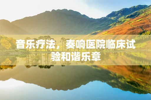 音乐疗法，奏响医院临床试验和谐乐章
