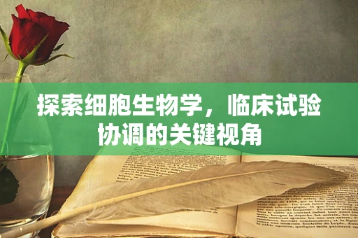探索细胞生物学，临床试验协调的关键视角
