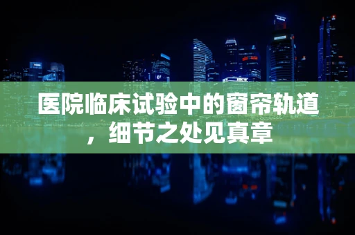医院临床试验中的窗帘轨道，细节之处见真章