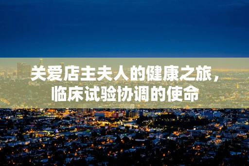 关爱店主夫人的健康之旅，临床试验协调的使命