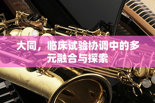 大同，临床试验协调中的多元融合与探索