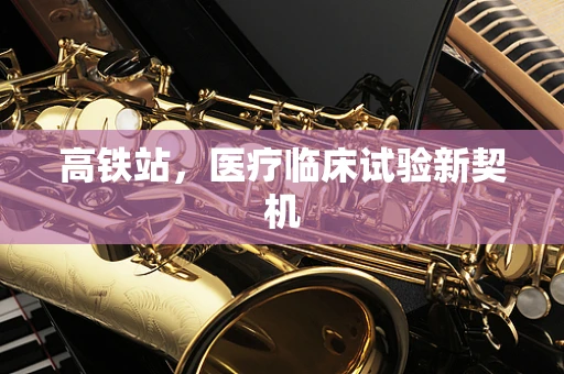 高铁站，医疗临床试验新契机
