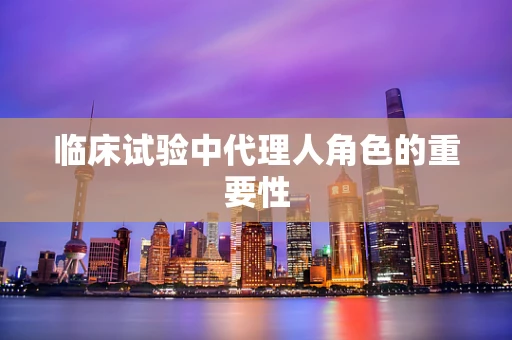临床试验中代理人角色的重要性