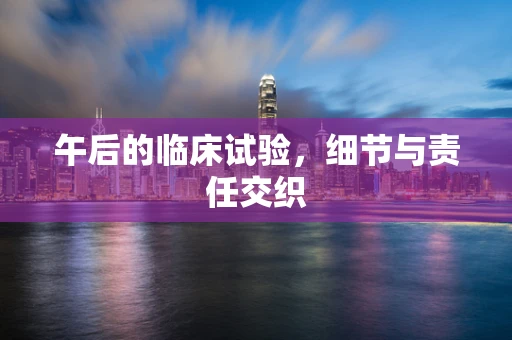 午后的临床试验，细节与责任交织