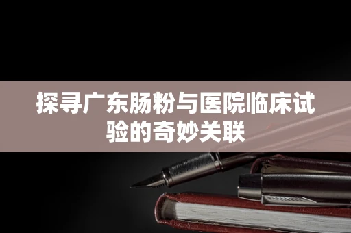 探寻广东肠粉与医院临床试验的奇妙关联