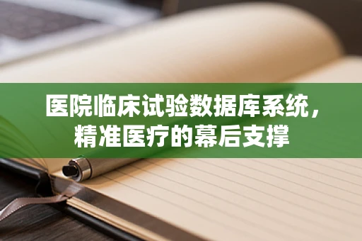 医院临床试验数据库系统，精准医疗的幕后支撑