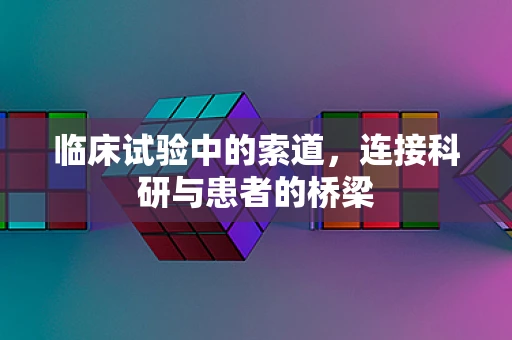 临床试验中的索道，连接科研与患者的桥梁