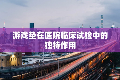 游戏垫在医院临床试验中的独特作用