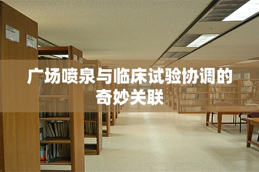 广场喷泉与临床试验协调的奇妙关联