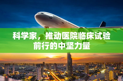 科学家，推动医院临床试验前行的中坚力量