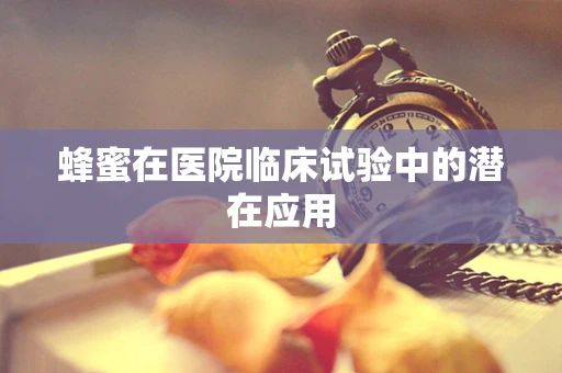 蜂蜜在医院临床试验中的潜在应用