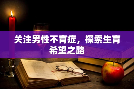 关注男性不育症，探索生育希望之路