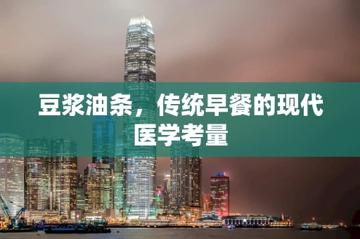 豆浆油条，传统早餐的现代医学考量