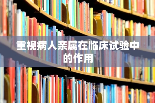 重视病人亲属在临床试验中的作用