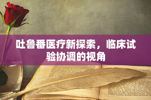 吐鲁番医疗新探索，临床试验协调的视角
