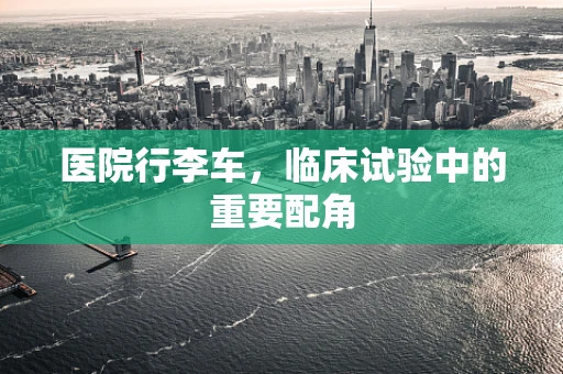 医院行李车，临床试验中的重要配角