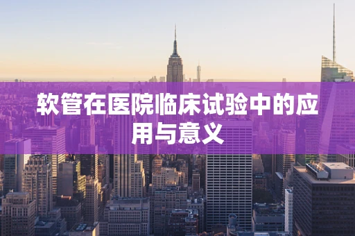软管在医院临床试验中的应用与意义