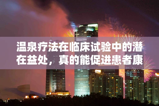 温泉疗法在临床试验中的潜在益处，真的能促进患者康复吗？