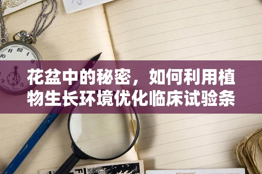 花盆中的秘密，如何利用植物生长环境优化临床试验条件？