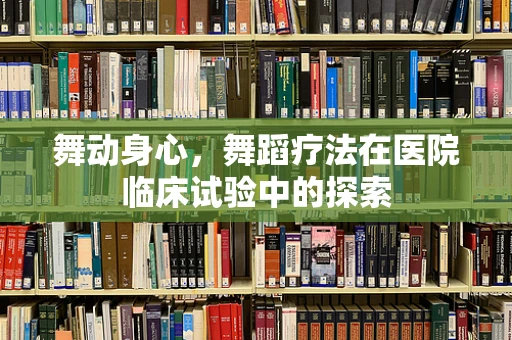 舞动身心，舞蹈疗法在医院临床试验中的探索