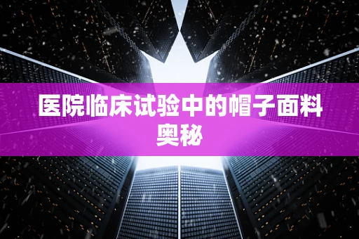 医院临床试验中的帽子面料奥秘