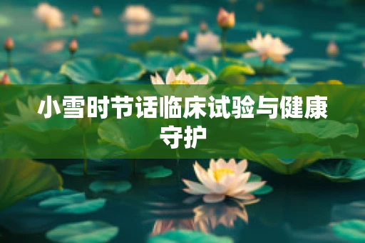 小雪时节话临床试验与健康守护
