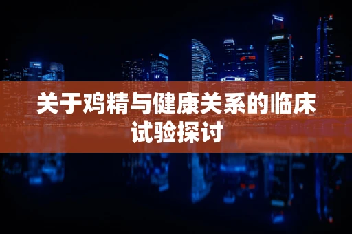 关于鸡精与健康关系的临床试验探讨