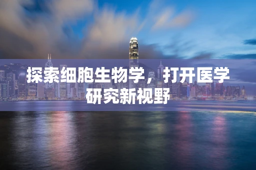 探索细胞生物学，打开医学研究新视野