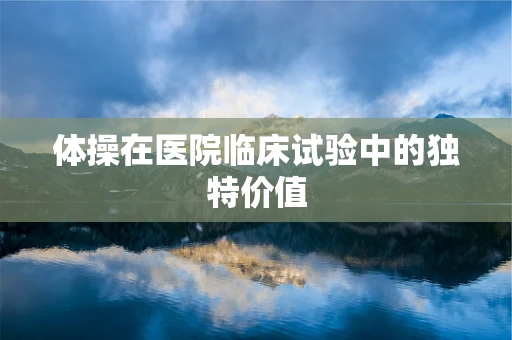 体操在医院临床试验中的独特价值