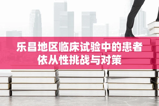 乐昌地区临床试验中的患者依从性挑战与对策