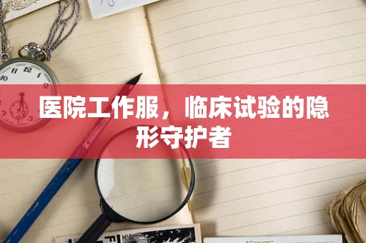 医院工作服，临床试验的隐形守护者