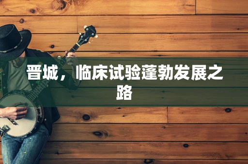 晋城，临床试验蓬勃发展之路