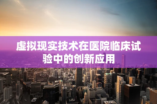 虚拟现实技术在医院临床试验中的创新应用
