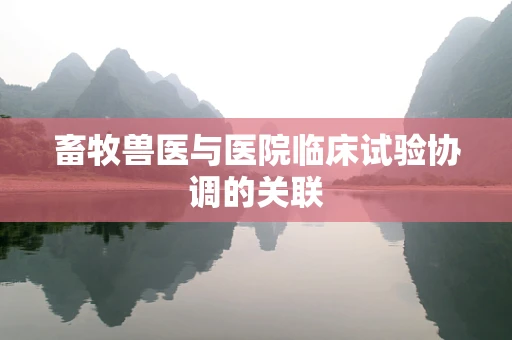 畜牧兽医与医院临床试验协调的关联
