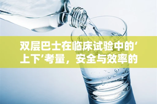 双层巴士在临床试验中的‘上下’考量，安全与效率的平衡艺术