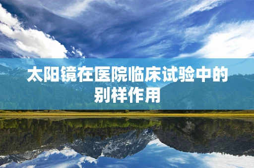 太阳镜在医院临床试验中的别样作用