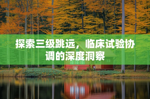 探索三级跳远，临床试验协调的深度洞察