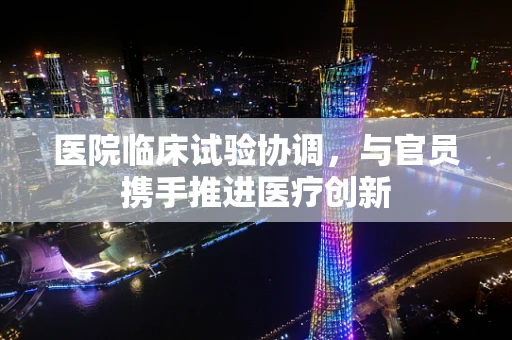 医院临床试验协调，与官员携手推进医疗创新