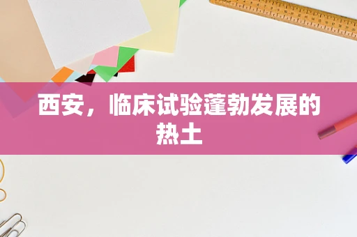 西安，临床试验蓬勃发展的热土