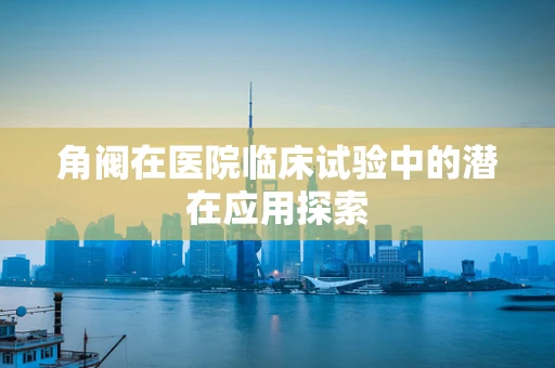 角阀在医院临床试验中的潜在应用探索