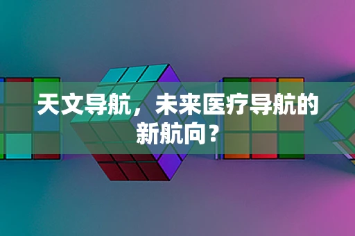 天文导航，未来医疗导航的新航向？
