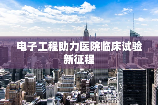 电子工程助力医院临床试验新征程