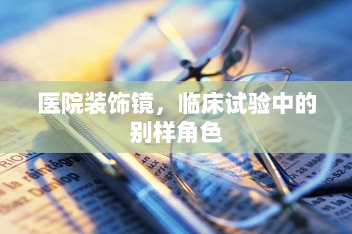 医院装饰镜，临床试验中的别样角色
