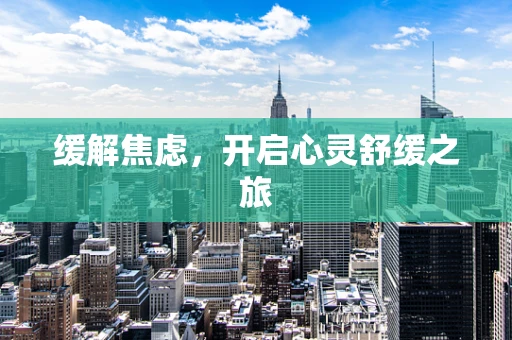 缓解焦虑，开启心灵舒缓之旅