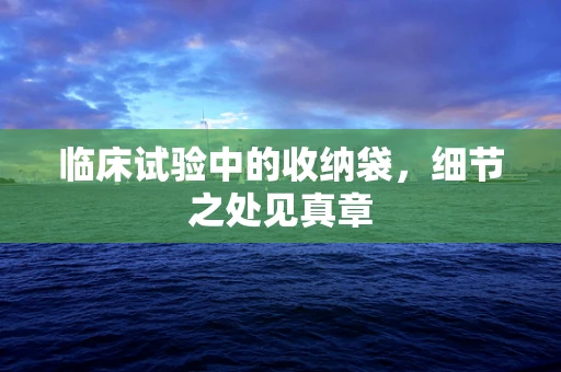 临床试验中的收纳袋，细节之处见真章