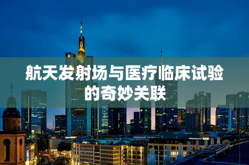 航天发射场与医疗临床试验的奇妙关联