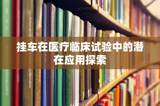 挂车在医疗临床试验中的潜在应用探索