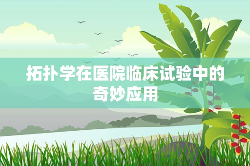 拓扑学在医院临床试验中的奇妙应用