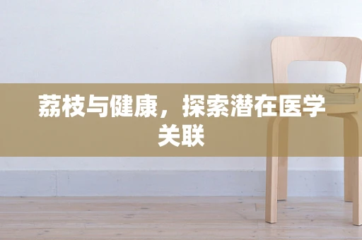 荔枝与健康，探索潜在医学关联