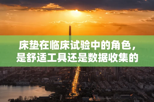 床垫在临床试验中的角色，是舒适工具还是数据收集的‘隐形助手’？